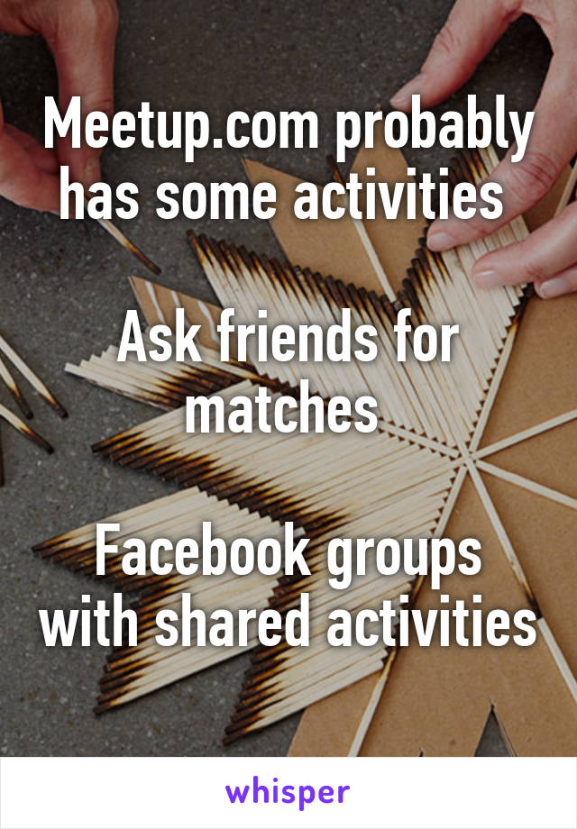 Meetup.com probably has some activities 

Ask friends for matches 

Facebook groups with shared activities 