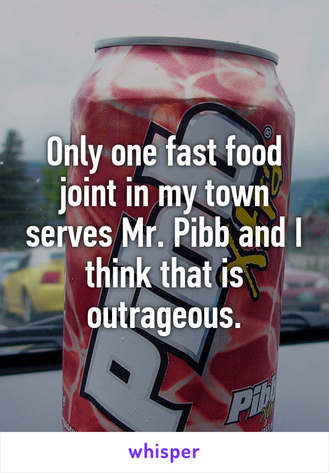 Only one fast food joint in my town serves Mr. Pibb and I think that is outrageous.