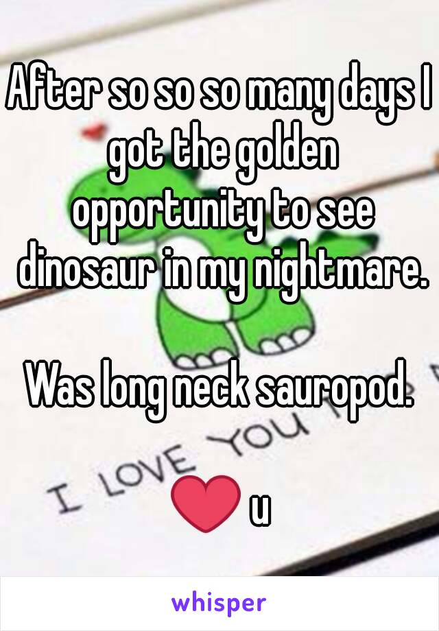 After so so so many days I got the golden opportunity to see dinosaur in my nightmare.

Was long neck sauropod.

❤ u