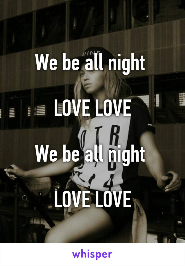 We be all night 

LOVE LOVE

We be all night 

LOVE LOVE