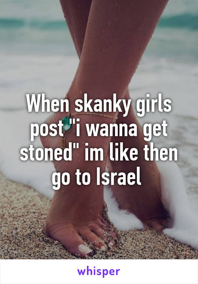 When skanky girls post "i wanna get stoned" im like then go to Israel 