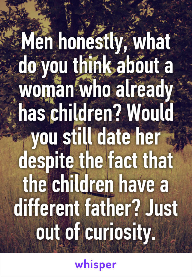 Men honestly, what do you think about a woman who already has children? Would you still date her despite the fact that the children have a different father? Just out of curiosity.