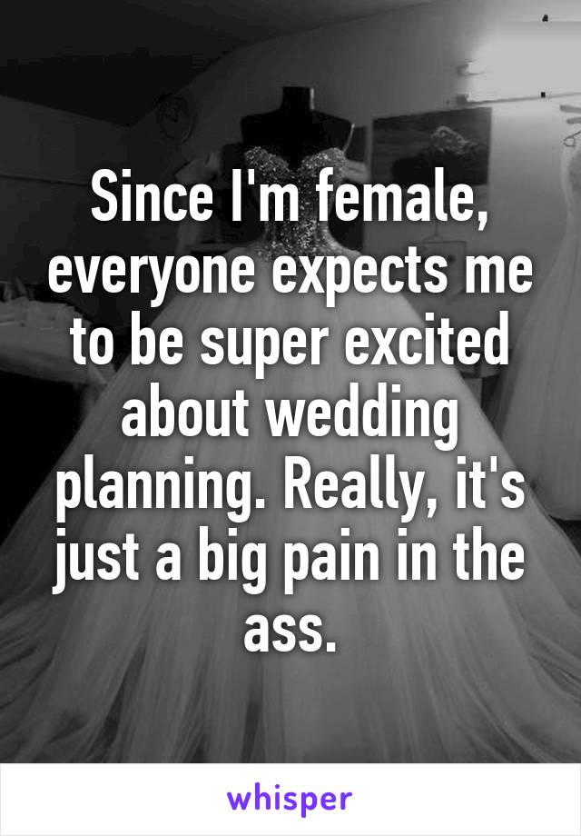 Since I'm female, everyone expects me to be super excited about wedding planning. Really, it's just a big pain in the ass.