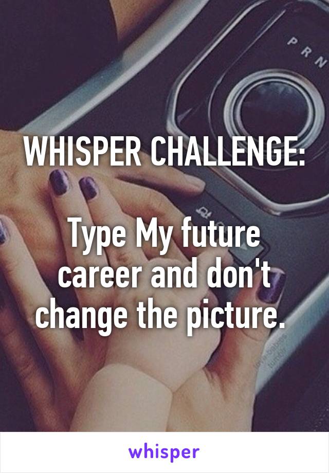 WHISPER CHALLENGE: 
Type My future career and don't change the picture. 