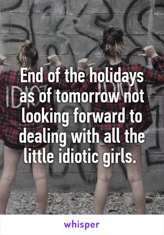 End of the holidays as of tomorrow not looking forward to dealing with all the little idiotic girls. 