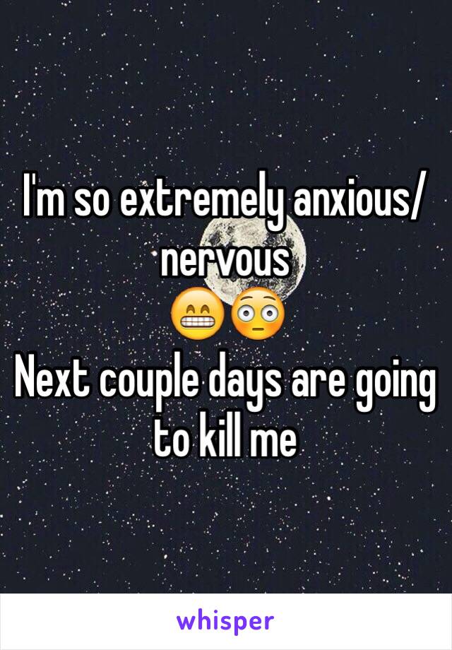 I'm so extremely anxious/nervous 
😁😳
Next couple days are going to kill me 