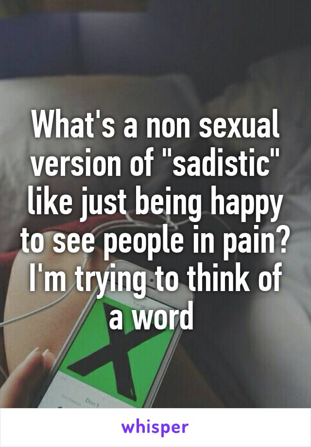 What's a non sexual version of "sadistic" like just being happy to see people in pain? I'm trying to think of a word 