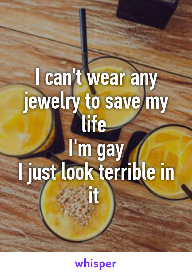 I can't wear any jewelry to save my life 
I'm gay
I just look terrible in it 