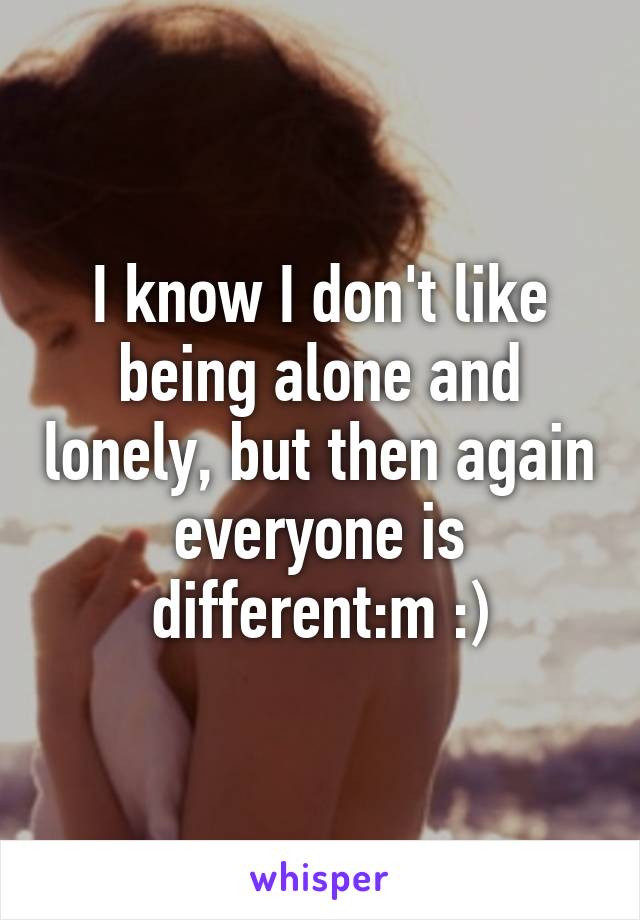 I know I don't like being alone and lonely, but then again everyone is different:m :)