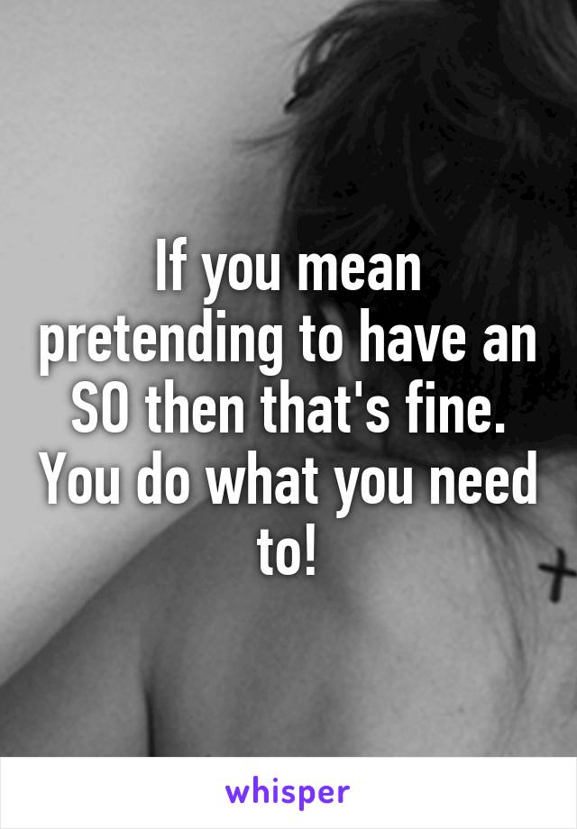 If you mean pretending to have an SO then that's fine. You do what you need to!