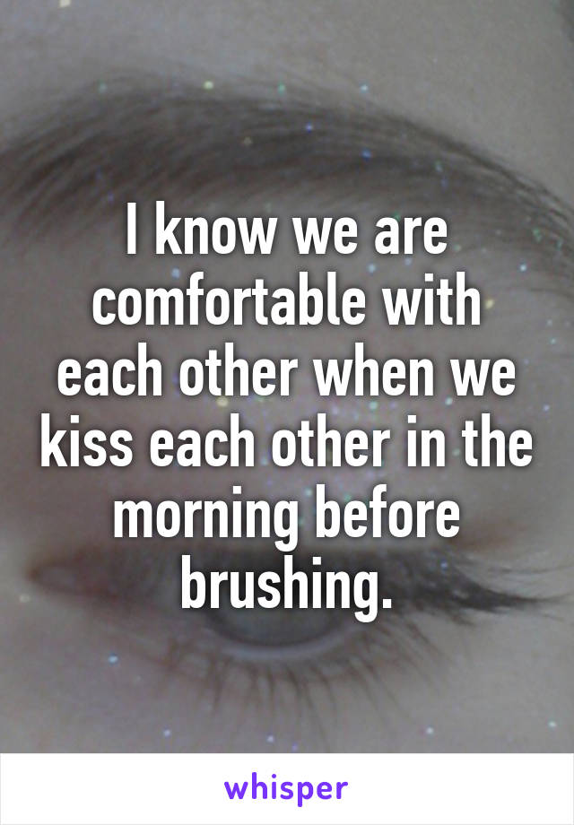 I know we are comfortable with each other when we kiss each other in the morning before brushing.