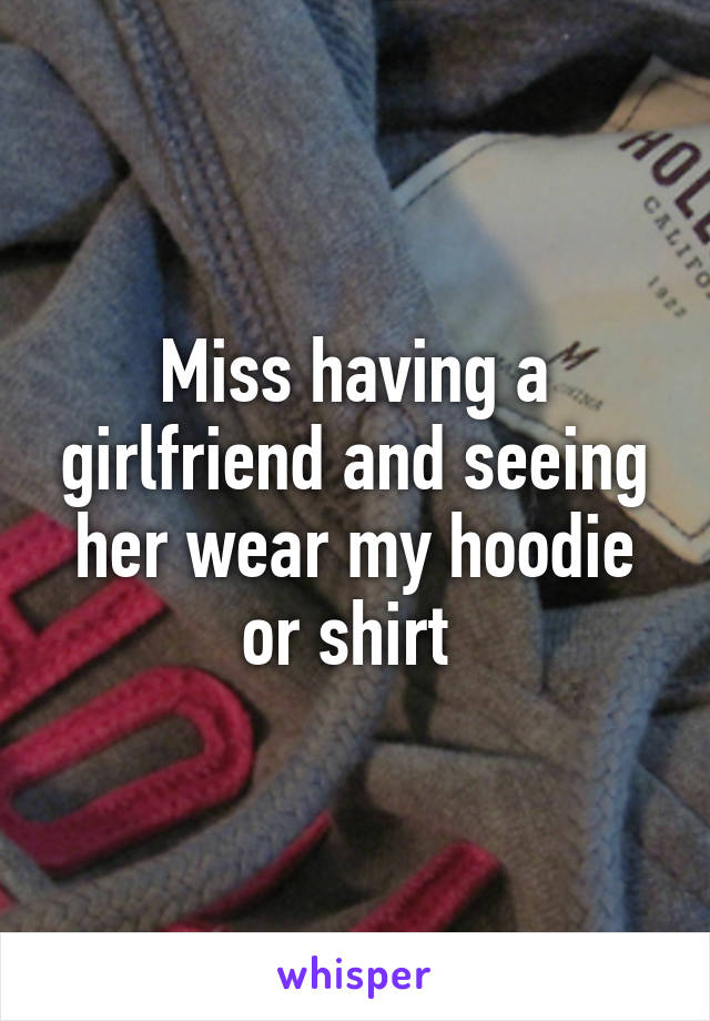 Miss having a girlfriend and seeing her wear my hoodie or shirt 