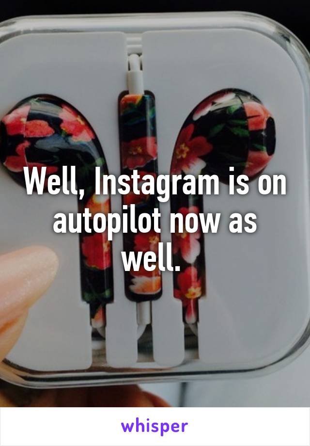 Well, Instagram is on autopilot now as well. 