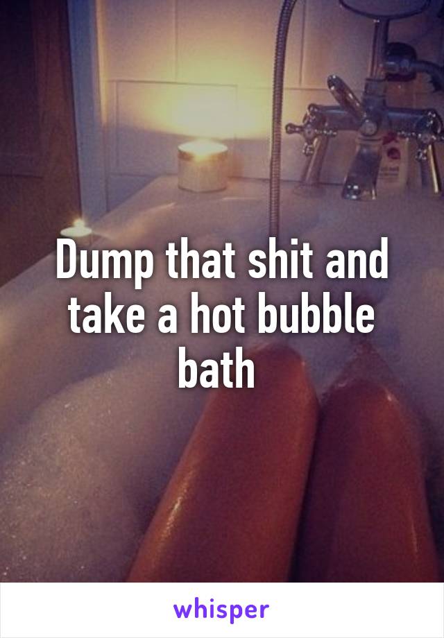 Dump that shit and take a hot bubble bath 