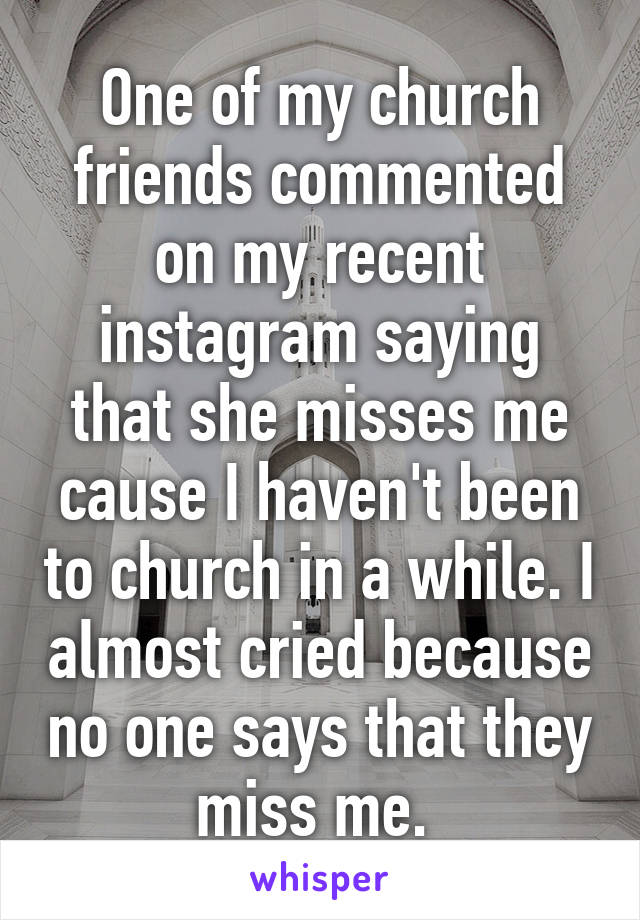 One of my church friends commented on my recent instagram saying that she misses me cause I haven't been to church in a while. I almost cried because no one says that they miss me. 