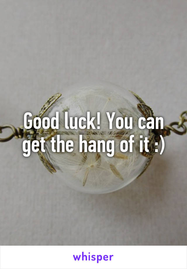 Good luck! You can get the hang of it :)