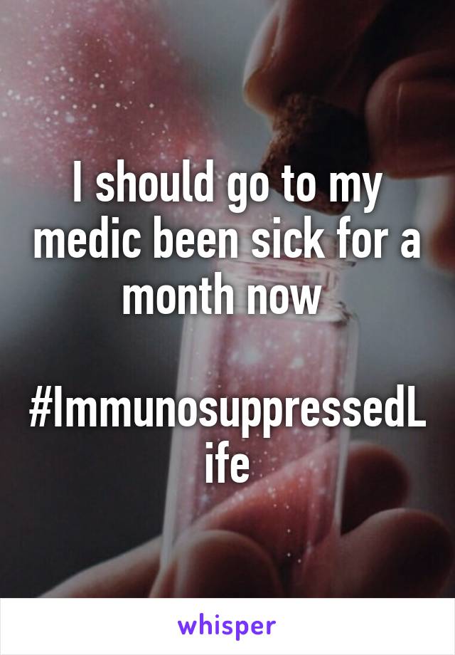 I should go to my medic been sick for a month now 

#ImmunosuppressedLife