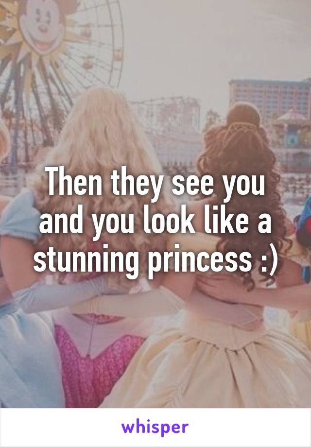 Then they see you and you look like a stunning princess :)