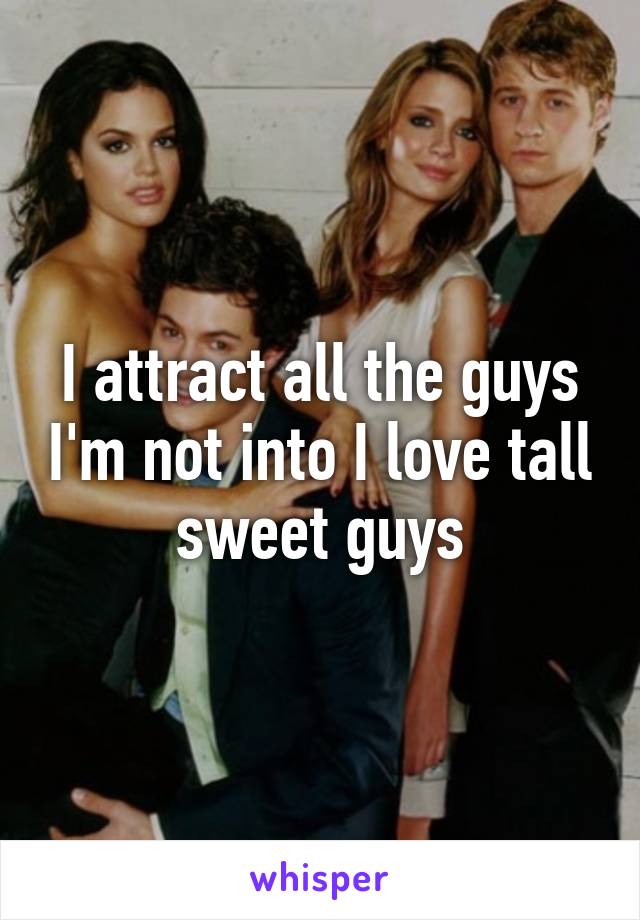 I attract all the guys I'm not into I love tall sweet guys