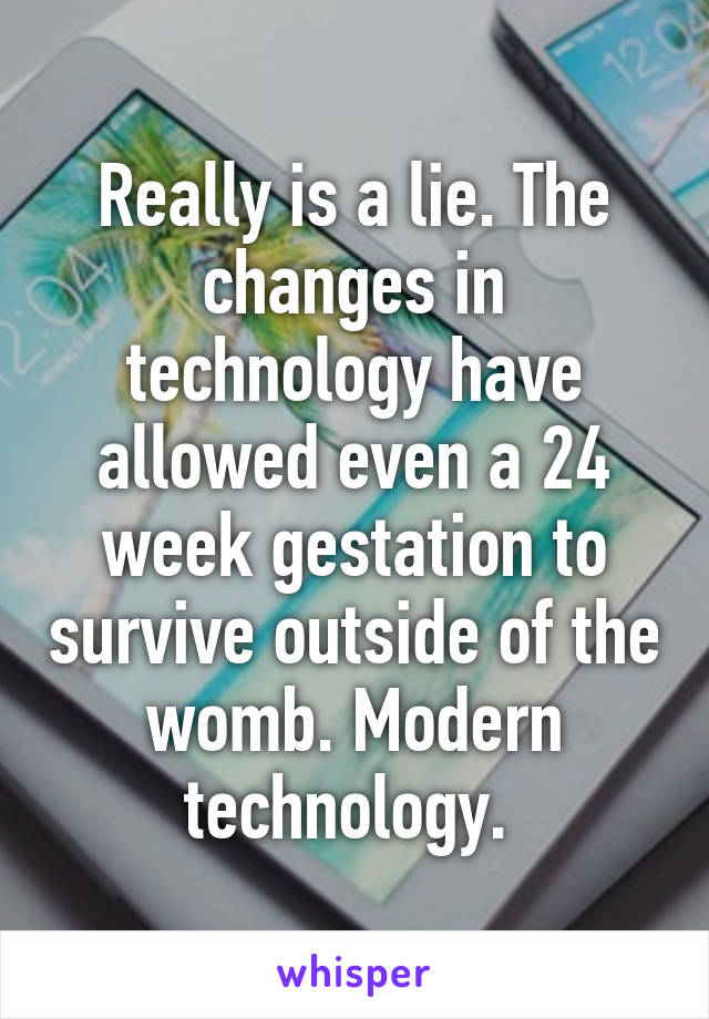 Really is a lie. The changes in technology have allowed even a 24 week gestation to survive outside of the womb. Modern technology. 