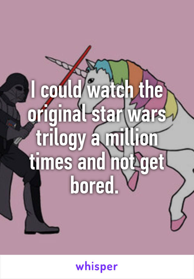 I could watch the original star wars trilogy a million times and not get bored. 