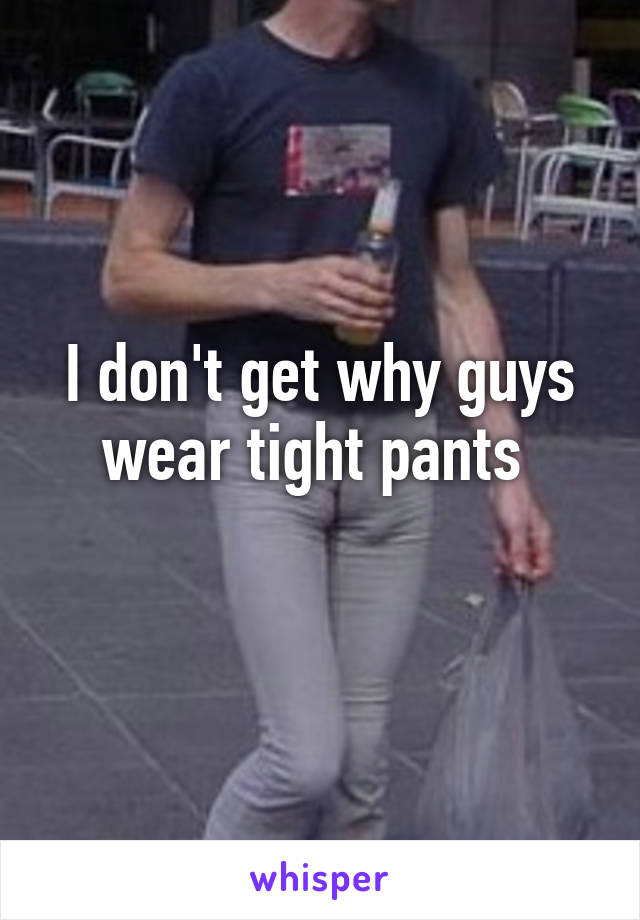 I don't get why guys wear tight pants 
