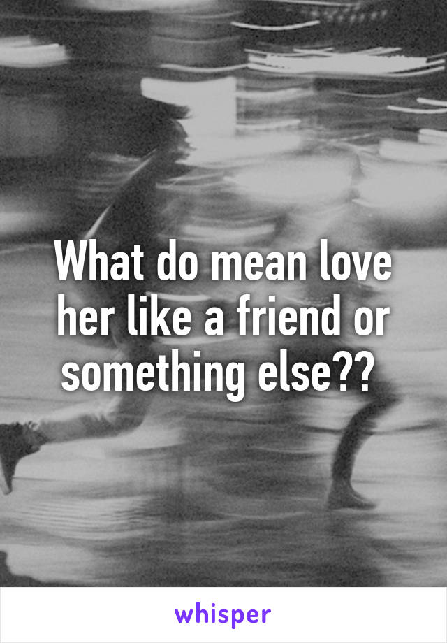 What do mean love her like a friend or something else?? 