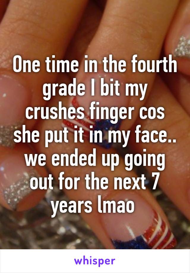 One time in the fourth grade I bit my crushes finger cos she put it in my face.. we ended up going out for the next 7 years lmao 