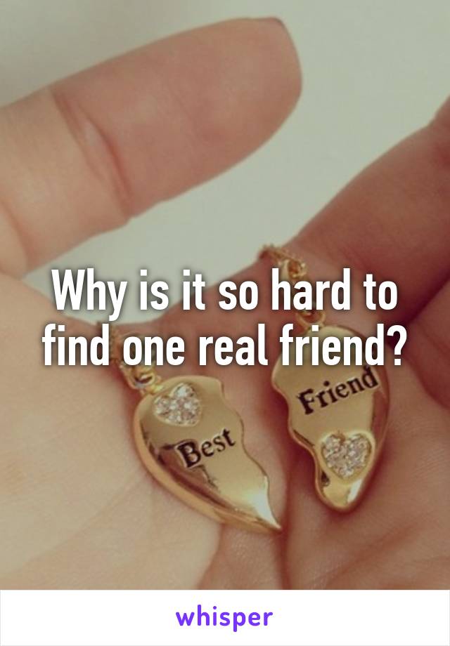 Why is it so hard to find one real friend?