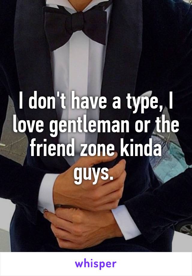 I don't have a type, I love gentleman or the friend zone kinda guys. 