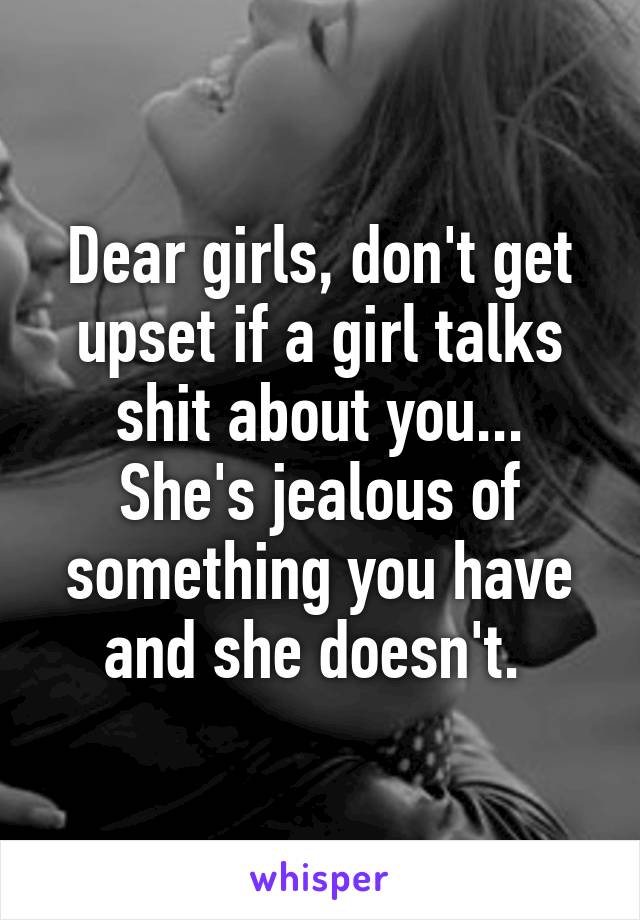 Dear girls, don't get upset if a girl talks shit about you... She's jealous of something you have and she doesn't. 