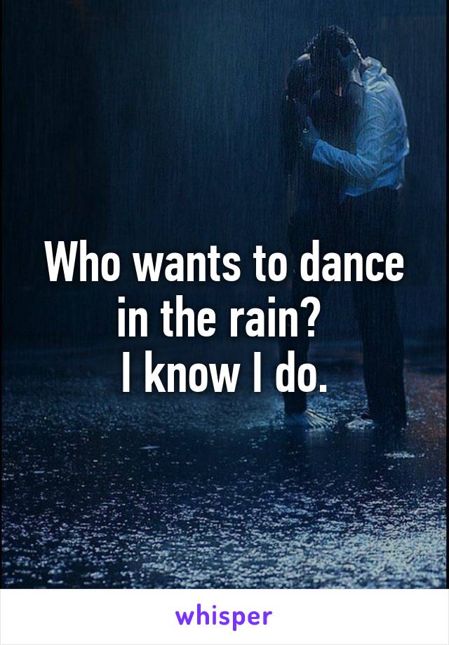 Who wants to dance in the rain? 
I know I do.