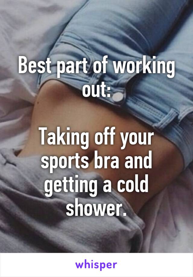 Best part of working out:

Taking off your sports bra and getting a cold shower.