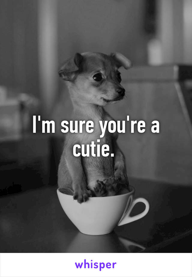 I'm sure you're a cutie. 