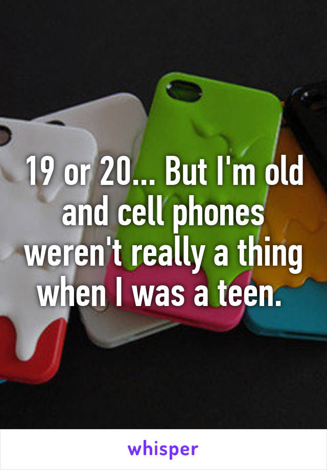 19 or 20... But I'm old and cell phones weren't really a thing when I was a teen. 