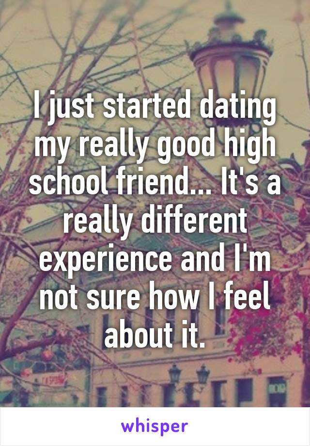 I just started dating my really good high school friend... It's a really different experience and I'm not sure how I feel about it.