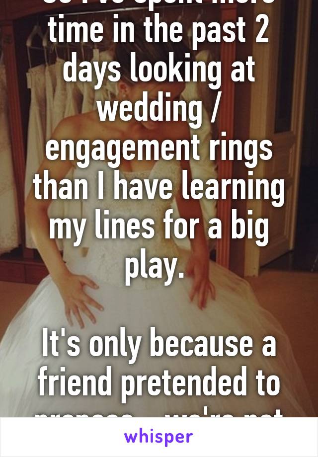 So I've spent more time in the past 2 days looking at wedding / engagement rings than I have learning my lines for a big play. 

It's only because a friend pretended to propose - we're not even dating!