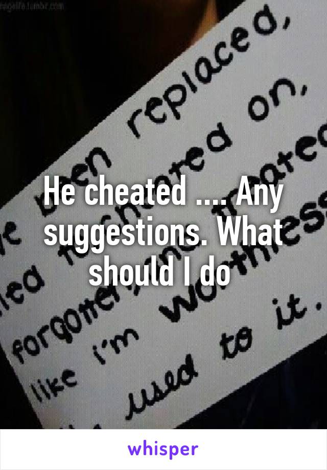 He cheated .... Any suggestions. What should I do 