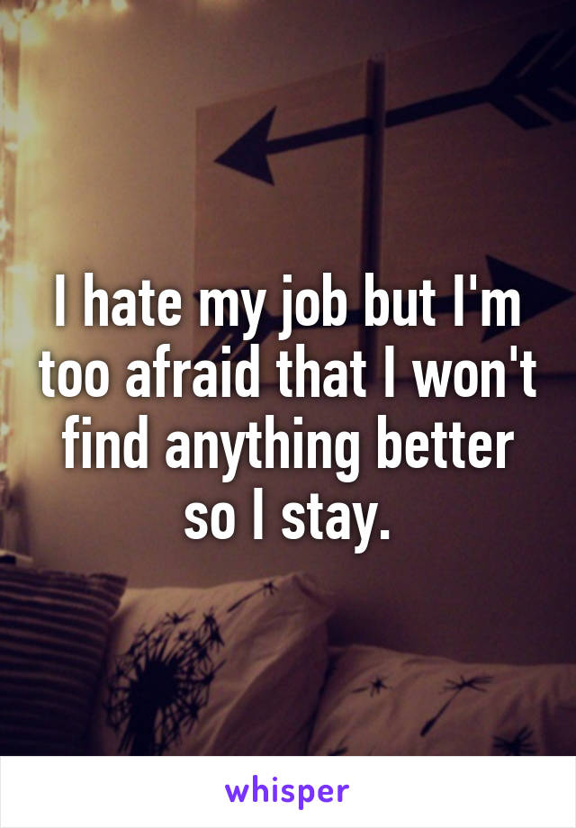 I hate my job but I'm too afraid that I won't find anything better so I stay.