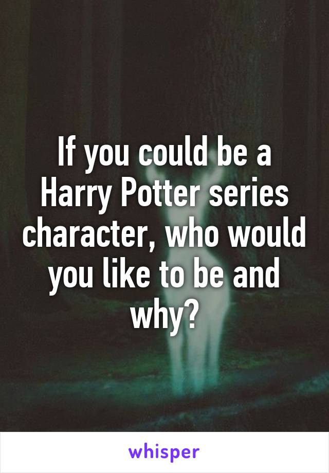 If you could be a Harry Potter series character, who would you like to be and why?