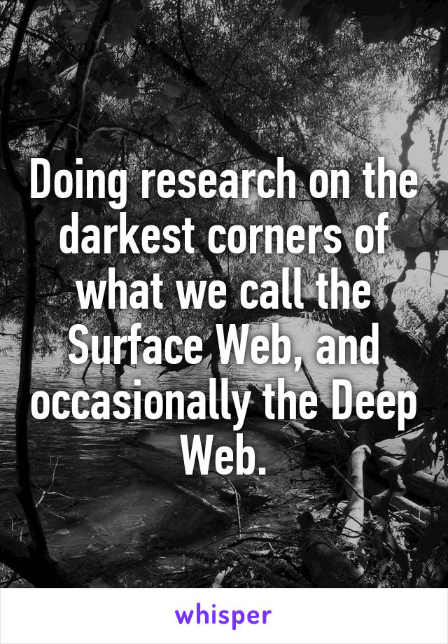 Doing research on the darkest corners of what we call the Surface Web, and occasionally the Deep Web.