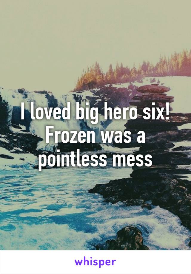 I loved big hero six! Frozen was a pointless mess