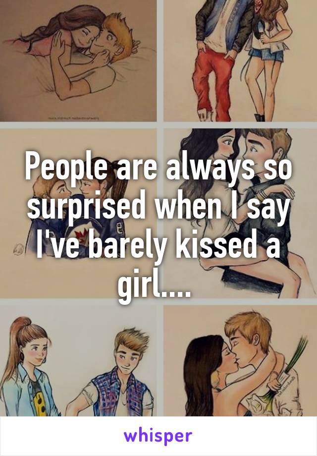 People are always so surprised when I say I've barely kissed a girl.... 