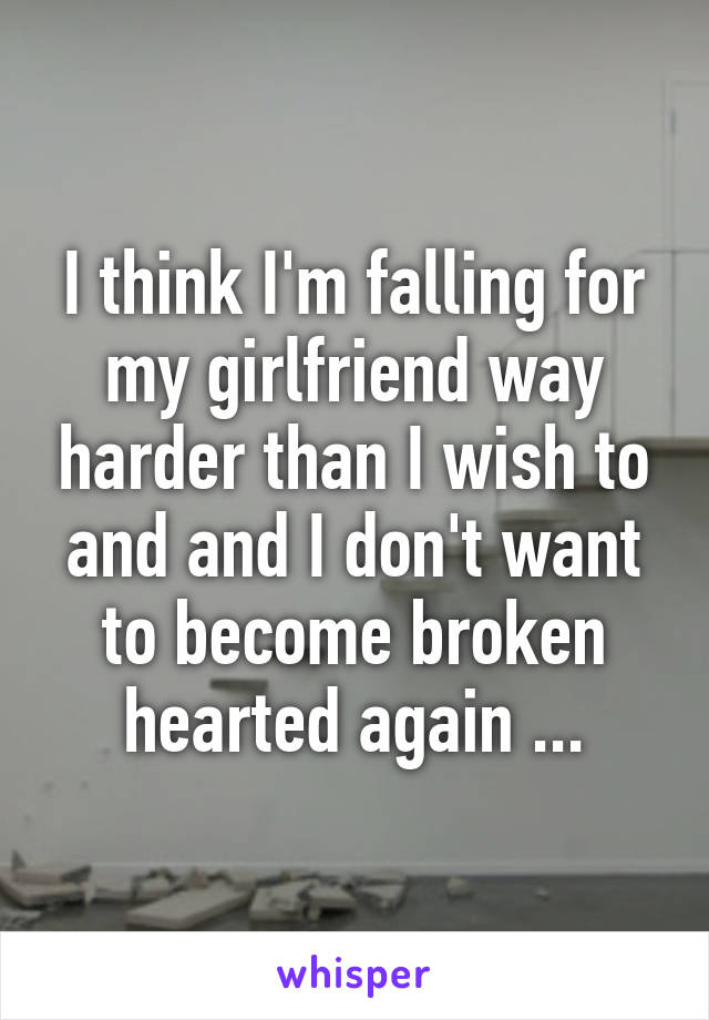 I think I'm falling for my girlfriend way harder than I wish to and and I don't want to become broken hearted again ...