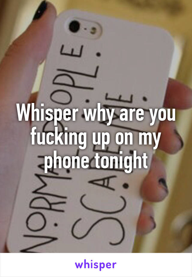 Whisper why are you fucking up on my phone tonight