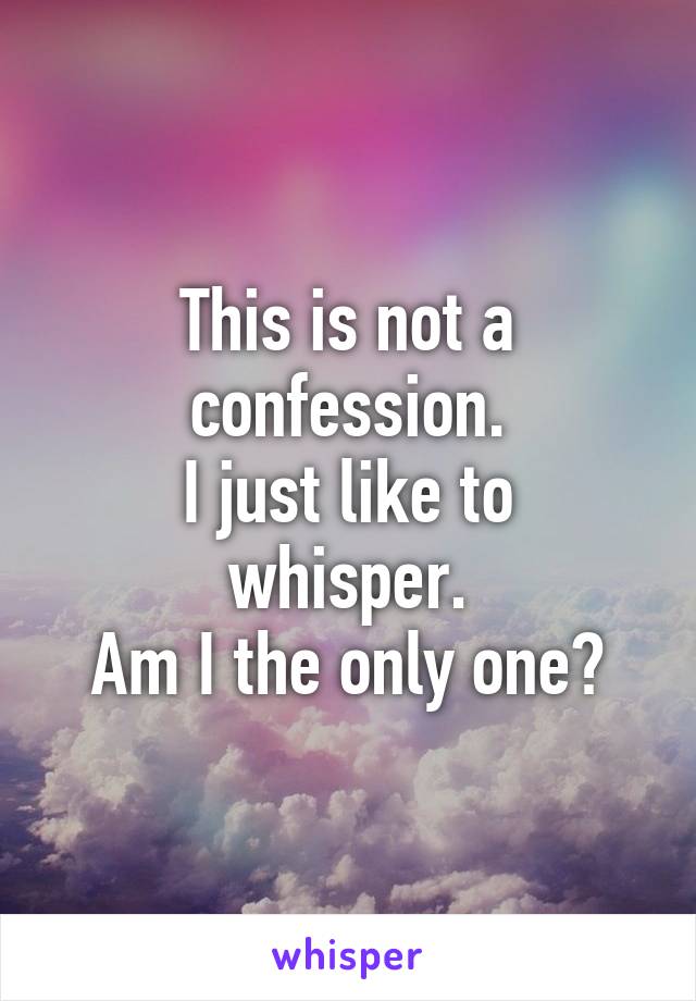 This is not a confession.
I just like to whisper.
Am I the only one?