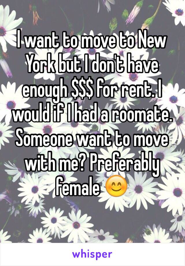 I want to move to New York but I don't have enough $$$ for rent. I would if I had a roomate. Someone want to move with me? Preferably female 😊