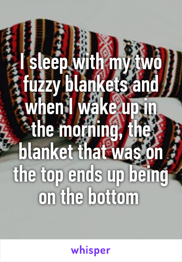 I sleep with my two fuzzy blankets and when I wake up in the morning, the blanket that was on the top ends up being on the bottom 