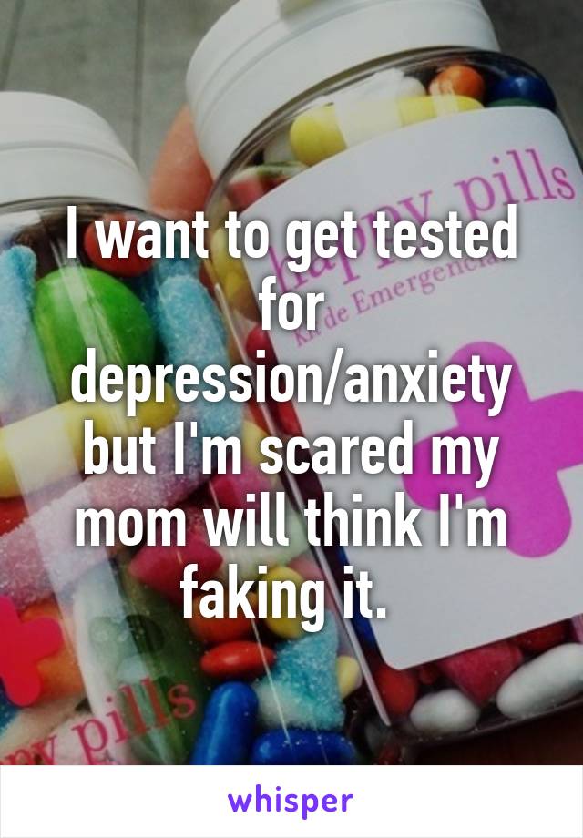 I want to get tested for depression/anxiety but I'm scared my mom will think I'm faking it. 