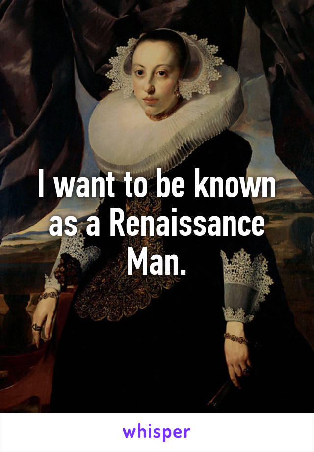 I want to be known as a Renaissance Man.